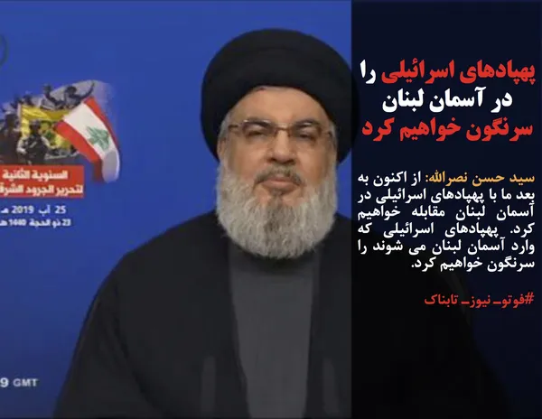 سید حسن نصرالله: از اکنون به بعد ما با پهپادهای اسرائیلی در آسمان لبنان مقابله خواهیم کرد. پهپادهای اسرائیلی که وارد آسمان لبنان می شوند را سرنگون خواهیم کرد.
