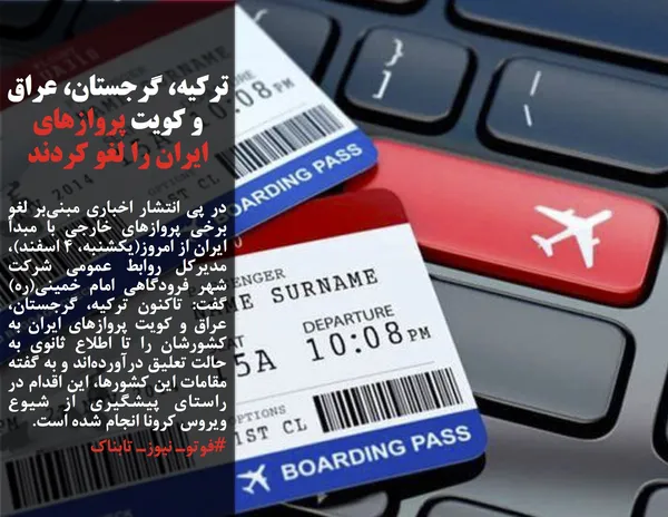 در پی انتشار اخباری مبنی&zwnj;بر لغو برخی پروازهای خارجی با مبدأ ایران از امروز(یکشنبه، ۴ اسفند)، مدیرکل روابط عمومی شرکت شهر فرودگاهی امام خمینی(ره) گفت: تاکنون ترکیه، گرجستان، عراق و کویت پروازهای ایران به کشورشان را تا اطلاع ثانوی به حالت تعلیق درآورده&zwnj;اند و به گفته مقامات این کشورها، این اقدام در راستای پیشگیری از شیوع ویروس کرونا انجام شده است.
