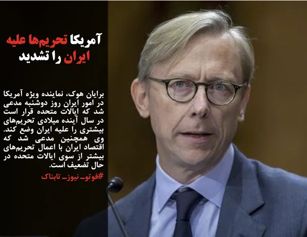 برایان هوک، نماینده ویژه آمریکا در امور ایران روز دوشنبه مدعی شد که ایالات متحده قرار است در سال آینده میلادی تحریم&zwnj;های بیشتری را علیه ایران وضع کند. وی همچنین مدعی شد که اقتصاد ایران با اعمال تحریم&zwnj;های بیشتر از سوی ایالات متحده در حال تضعیف است.
