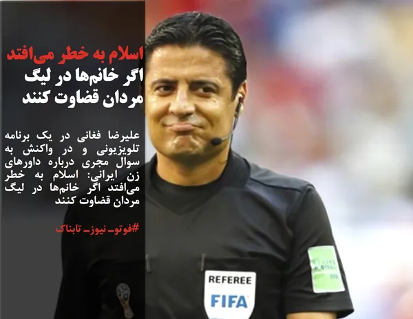 علیرضا فغانی در یک برنامه تلویزیونی و در واکنش به سوال مجری درباره داورهای زن ایرانی: اسلام به خطر می&zwnj;افتد اگر خانم&zwnj;ها در لیگ مردان قضاوت کنند
