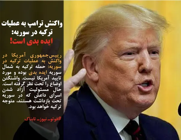 رییس&zwnj;جمهوری آمریکا در واکنش به عملیات ترکیه در سوریه: حمله ترکیه به شمال سوریه ایده بدی بوده و مورد تایید آمریکا نیست. واشنگتن اوضاع را تحت نظر گرفته است. حال مسئولیت آزاد شدن اسرای داعش که در سوریه تحت بازداشت هستند، متوجه ترکیه خواهد بود.
