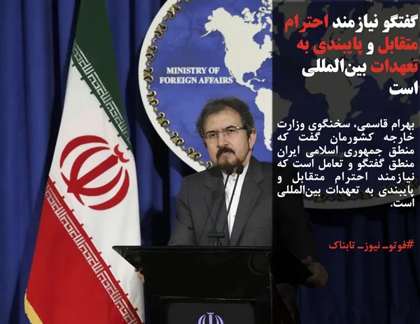 بهرام قاسمی، سخنگوی وزارت خارجه کشورمان گفت که منطق جمهوری اسلامی ایران منطق گفتگو و تعامل است که نیازمند احترام متقابل و پایبندی به تعهدات بین&zwnj;المللی است.
