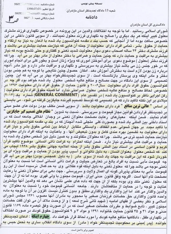 رای دادگاه نخستین  مبنی بر تحویل فرزند دختر ۲۴ ساله  دچار معلولیت  شدید ذهنی همراه با تشنج و عارضه جنون به پدر  و اما  نقض دادنامه توسط دادگاه تجدیدنظر استان مازندران به استناد  اسناد داخلی و بین المللی حقوق بشر از جمله کنوانسیون حقوق افراد دارای معلولیت ۲۰۰۶ و تفسیر عام ( General Comment) کمیته حقوق افراد دارای معلولیت  ،  در نتیجه حکم بر بطلان دعوی اولیه تجدیدنظرخوانده ( پدر )  با تاکید بر عالی ترین منافع فرزند معلول و عدم سو استفاده از حق از سوی پدر  ،ضمن اینکه عضویت در گروه سیاسی خاص  نمی تواند خدشه بر صلاحیت اخلاقی مادر در سرپرستی فرزند مشترک داشته باشد