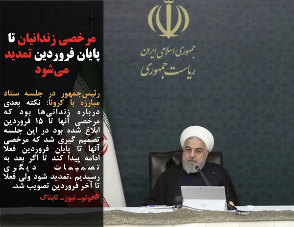 رئیس&zwnj;جمهور در جلسه ستاد مبارزه با کرونا: نکته بعدی درباره زندانی&zwnj;ها بود که مرخصی آنها تا 15 فروردین ابلاغ شده بود در این جلسه تصمیم گیری شد که مرخصی آنها تا پایان فروردین فعلا ادامه پیدا کند تا اگر بعد به تصمیمات دیگری رسیدیم ،تمدید شود ولی فعلا تا آخر فروردین تصویب شد.
