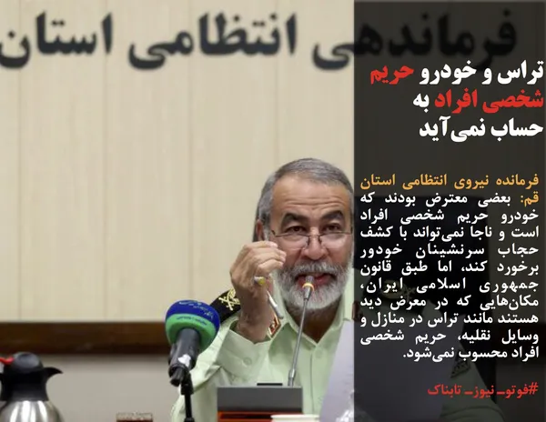 فرمانده نیروی انتظامی استان قم: بعضی معترض بودند که خودرو حریم شخصی افراد است و ناجا نمی&zwnj;تواند با کشف حجاب سرنشینان خودور برخورد کند، اما طبق قانون جمهوری اسلامی ایران، مکان&zwnj;هایی که در معرض دید هستند مانند تراس در منازل و وسایل نقلیه، حریم شخصی افراد محسوب نمی&zwnj;شود.
