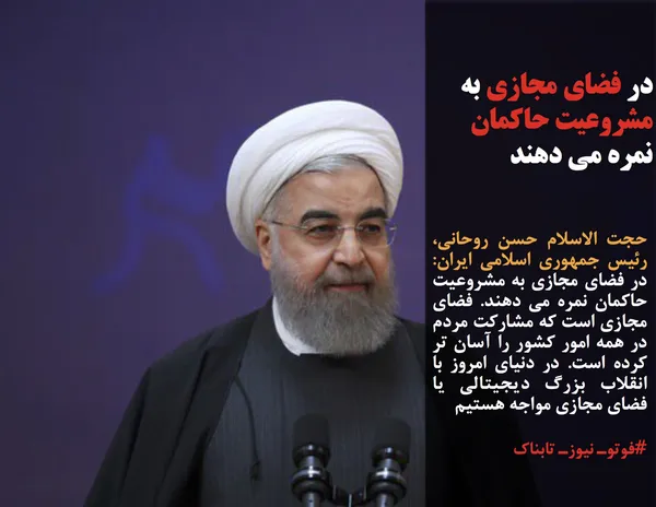 حجت الاسلام حسن روحانی، رئیس جمهوری اسلامی ایران: در فضای مجازی به مشروعیت حاکمان نمره می دهند. فضای مجازی است که مشارکت مردم در همه امور کشور را آسان تر کرده است. در دنیای امروز با انقلاب بزرگ دیجیتالی یا فضای مجازی مواجه هستیم
