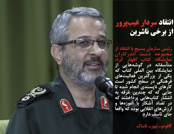 رئیس سازمان بسیج با انتقاد از مجموعه دست اندرکاران نمایشگاه کتاب اظهار کرد: متأسفانه در گوشه&zwnj;هایی از نمایشگاه بین الملی کتاب که یکی از بزرگترین فعالیت&zwnj;های فرهنگی در سطح کشور است کار&zwnj;های ناپسندی انجام شده تا جایی که که چندین غرفه به انتشار کتاب&zwnj;هایی پرداختند که در تضاد آشکار با آموزه&zwnj;ها و ارزش&zwnj;های انقلابی بوده که واقعا جای تاسف دارد
