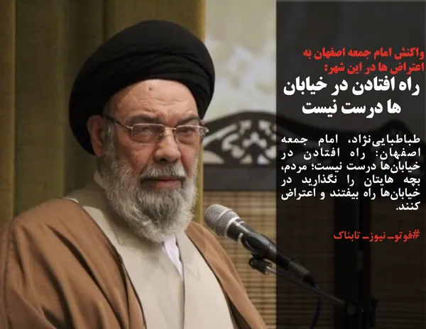 طباطبایی&zwnj;نژاد، امام جمعه اصفهان: راه افتادن در خیابان&zwnj;ها درست نیست؛ مردم، بچه هایتان را نگذارید در خیابان&zwnj;ها راه بیفتند و اعتراض کنند.

