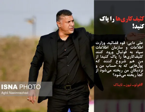 علی دایی: قوه قضائیه، وزارت اطلاعات و سازمان اطلاعات سپاه به فوتبال ورود کنند کثیف&zwnj;کاری&zwnj;ها را پاک کنید! از من هم شروع کنند که پول&zwnj;هایی که به حساب من و نزدیکان من ریخته می&zwnj;شود از کجا ریخته می&zwnj;شود؟
