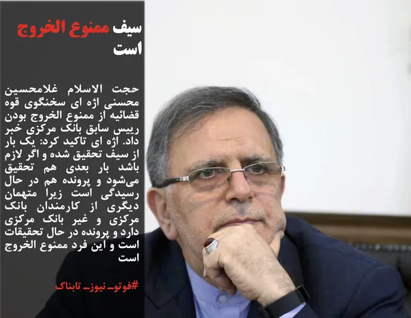 حجت الاسلام غلامحسین محسنی اژه ای سخنگوی قوه قضائیه از ممنوع الخروج بودن رییس سابق بانک مرکزی خبر داد. اژه ای تاکید کرد: یک بار از سیف تحقیق شده و اگر لازم باشد بار بعدی هم تحقیق می&zwnj;شود و پرونده هم در حال رسیدگی است زیرا متهمان دیگری از کارمندان بانک مرکزی و غیر بانک مرکزی دارد و پرونده در حال تحقیقات است و این فرد ممنوع الخروج است
