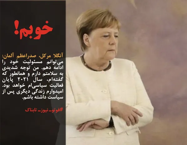 آنگلا مرکل، صدراعظم آلمان: می&zwnj;توانم مسئولیت خود را ادامه دهم. من توجه شدیدی به سلامتم دارم و همانطور که گفته&zwnj;ام، سال 2021 پایان فعالیت سیاسی&zwnj;ام خواهد بود. امیدوارم زندگی دیگری پس از سیاست داشته باشم.
