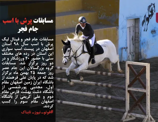 مسابقات جام فجر و فینال لیگ پرش با اسب سال ۹۸ استان اصفهان در پیست اسب سواری این استان در رده های مختلف سنی با حضور ۴۰ ورزشکار و در دو روز برگزار شد. مسابقات گروه بزرگسالان این جام عصر روز جمعه ۲۵ بهمن ماه برگزار شد که در پایان علی فرهمند از باشگاه ایران زمین اصفهان مقام اول، مجتبی پورشمسی از باشگاه دشت بهشت فارس مقام دوم و علی کریمی از باشگاه اصفهان مقام سوم را کسب کردند.
