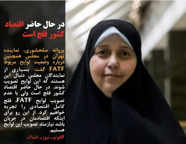 پروانه سلحشوری، نماینده تهران در مجلس همچنین درباره وضعیت لوایح مربوط FATF گفت: بسیاری از نمایندگان مجلس دنبال این هستند که این لوایح تصویب شوند. در حال حاضر اقتصاد کشور فلج است ولی با عدم تصویب لوایح FATF، فلج کامل اقتصادی را تجربه خواهیم کرد. از این رو برای اینکه اقتصادمان در جریان باشد نیازمند تصویب این لوایح هستیم.

