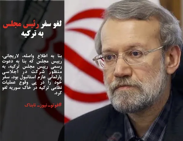 بنا به اطلاع واصله، لاریجانی، رییس مجلس که بنا به دعوت رسمی رییس مجلس ترکیه، به منظور شرکت در اجلاسی پارلمانی عازم استانبول بود، سفر خود را در پی وقوع عملیات نظامی ترکيه در خاک سوریه لغو کرد.
