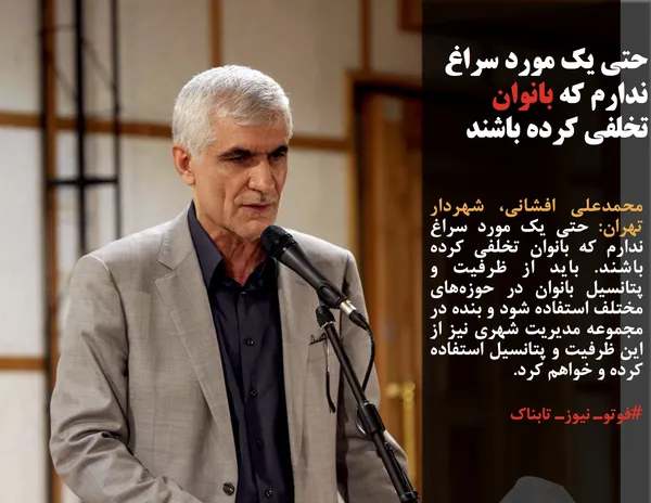 محمدعلی افشانی، شهردار تهران: حتی یک مورد سراغ ندارم که بانوان تخلفی کرده باشند. باید از ظرفیت و پتانسیل بانوان در حوزه&zwnj;های مختلف استفاده شود و بنده در مجموعه مدیریت شهری نیز از این ظرفیت و پتانسیل استفاده کرده و خواهم کرد.
