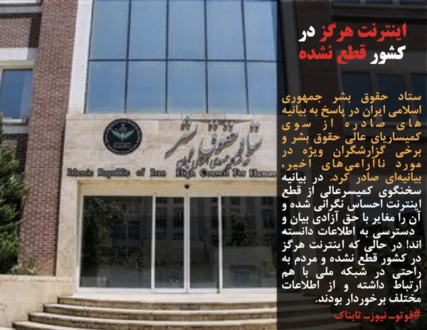 ستاد حقوق بشر جمهوری اسلامی ایران در پاسخ به بیانیه&shy;&zwnj;های صادره از سوی کمیساریای عالی حقوق بشر و برخی گزارشگران ویژه در مورد ناآرامی&zwnj;های اخیر، بیانیه&zwnj;ای صادر کرد. در بیانیه سخنگوی کمیسرعالی از قطع اینترنت احساس نگرانی شده و آن را مغایر با حق آزادی بیان و دسترسی به اطلاعات دانسته&zwnj;&shy;اند! در حالی که اینترنت هرگز در کشور قطع نشده و مردم به راحتی در شبکه ملی با هم ارتباط داشته و از اطلاعات مختلف برخوردار بودند.
