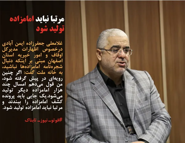غلامعلی جعفرزاده ایمن آبادی درخصوص اظهارات مدیرکل اوقاف و امور خیریه استان اصفهان مبنی بر اینکه دنبال شجره&zwnj;نامه امامزاده&zwnj;ها نباشید، به خانه ملت گفت: اگر چنین رویه&zwnj;ای در پیش گرفته شود، من قول می&zwnj;دهم امسال چند هزار امامزاده دیگر تولید می&zwnj;شود.یک جایی باید پرونده کشف امامزاده را ببندند و مرتبا نباید امامزاده تولید شود.
