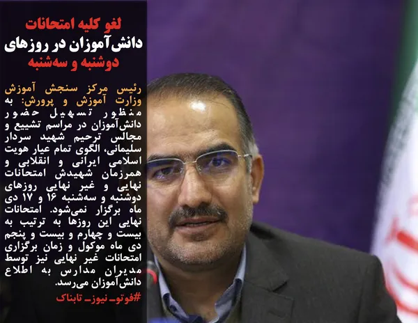 رئیس مرکز سنجش آموزش وزارت آموزش و پرورش: به منظور تسهیل حضور دانش&zwnj;آموزان در مراسم تشییع و مجالس ترحیم شهید سردار سلیمانی، الگوی تمام عیار هویت اسلامی ایرانی و انقلابی و همرزمان شهیدش امتحانات نهایی و غیر نهایی روزهای دوشنبه و سه&zwnj;شنبه ۱۶ و ۱۷ دی ماه برگزار نمی&zwnj;شود. امتحانات نهایی این روزها به ترتیب به بیست و چهارم و بیست و پنجم دی ماه موکول و زمان برگزاری امتحانات غیر نهایی نیز توسط مدیران مدارس به اطلاع دانش&zwnj;آموزان می&zwnj;رسد.
