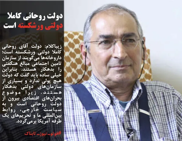 زیباکلام: دولت آقای روحانی کاملا دولتی ورشکسته است؛ داروخانه&zwnj;ها می&zwnj;گویند از سازمان تامین اجتماعی مبالغ هنگفتی را بدهکار هستند. بنابراین خیلی ساده باید گفت که دولت هیچ پولی ندارد و بسیاری از سازمان&zwnj;های دولتی بدهکار هستند. زیرا موضوع بحران&zwnj;های اقتصادی بیرون از دولت روحانی است و به سیاست خارجی، روابط بین&zwnj;المللی ما و تحریم&zwnj;های یک طرفه آمریکا برمی&zwnj;گردد.
