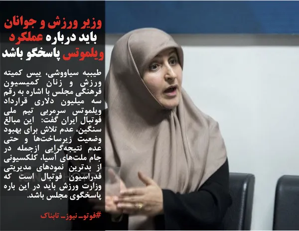 طیببه سیاووشی، ییس کمیته ورزش و زنان کمیسیون فرهنگی مجلس با اشاره به رقم سه میلیون دلاری قرارداد ویلموتس سرمربی تیم ملی فوتبال ایران گفت:  این مبالغ سنگین، عدم تلاش برای بهبود وضعیت زیرساخت&zwnj;ها و حتی عدم نتیجه&zwnj;گرایی ازجمله در جام ملت&zwnj;های آسیا، کلکسیونی از بدترین نمودهای مدیریتی فدراسیون فوتبال است که وزارت ورزش باید در این باره پاسخگوی مجلس باشد.
