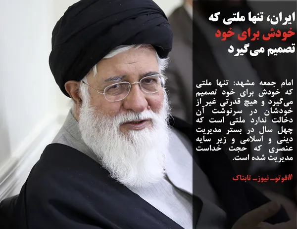 امام جمعه مشهد: تنها ملتی که خودش برای خود تصمیم می&zwnj;گیرد و هیچ قدرتی غیر از خودشان در سرنوشت آن دخالت ندارد ملتی است که چهل سال در بستر مدیریت دینی و اسلامی و زیر سایه عنصری که حجت خداست مدیریت شده است.
