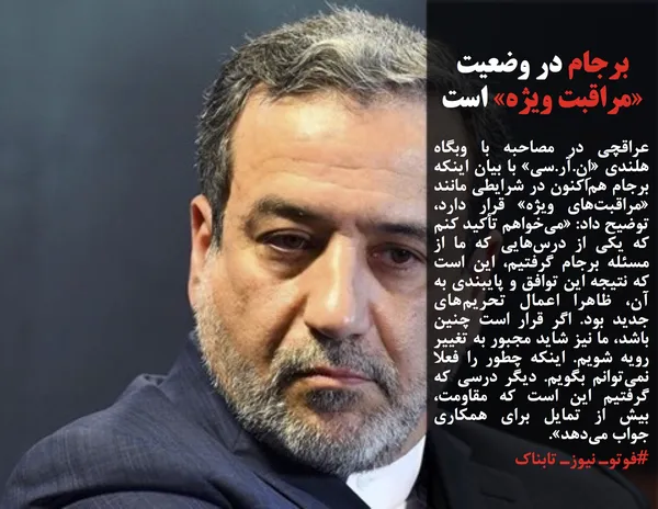 عراقچی در مصاحبه با وبگاه هلندی &laquo;اِن.آر.سی&raquo; با بیان اینکه برجام هم&zwnj;اکنون در شرایطی مانند &laquo;مراقبت&zwnj;های ویژه&raquo; قرار دارد، توضیح داد: &laquo;می&zwnj;خواهم تأکید کنم که یکی از درس&zwnj;هایی که ما از مسئله برجام گرفتیم، این است که نتیجه این توافق و پایبندی به آن، ظاهرا اعمال تحریم&zwnj;های جدید بود. اگر قرار است چنین باشد، ما نیز شاید مجبور به تغییر رویه شویم. اینکه چطور را فعلا نمی&zwnj;توانم بگویم. دیگر درسی که گرفتیم این است که مقاومت، بیش از تمایل برای همکاری جواب می&zwnj;دهد&raquo;.
