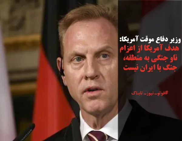 وزیر دفاع موقت آمریکا:
 هدف آمریکا از اعزام ناو جنگی به منطقه، جنگ با ایران نیست