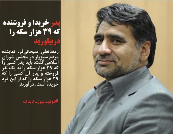 رمضانعلی سبحانی&zwnj;فر، نماینده مردم سبزوار در مجلس شورای اسلامی گفت: باید پدر کسی را که ۳۹ هزار سکه را به یک نفر فروخته و پدر آن کسی را که ۳۹ هزار سکه را که از این فرد خریده است،&zwnj; درآورند.
