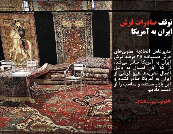 مدیرعامل اتحادیه تعاونی&zwnj;های فرش دستباف: ۳۵ درصد فرش ایران به آمریکا صادر می&zwnj;شد، از ۱۵ آبان امسال به دلیل اعمال تحریم&zwnj;ها هیچ فرشی از ایران به آمریکا صادر نشده و این بازار مستعد و مناسب را از دست دادیم.
