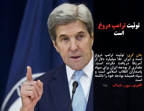 جان کری: توئیت ترامپ دروغ است و ایران ۱۵۰ میلیارد دلار از آمریکا دریافت نکرده است. مقداری از بودجه ایران برای سپاه پاسداران انقلاب اسلامی است و سپاه همیشه بودجه خود را داشته است
