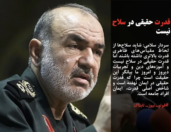 سردار سلامی: شاید سلاح&zwnj;ها از لحاظ مقیاس&zwnj;های ظاهری قدرت بالاتری داشته باشند اما قدرت حقیقی در سلاح نیست و آموزه&zwnj;های دین و تجربیات دیروز و امروز ما بیانگر این حقیقت است چرا که قدرت حقیقی در ایمان نهفته است و شاخص اصلی قدرت، ایمان افراد جامعه است.
