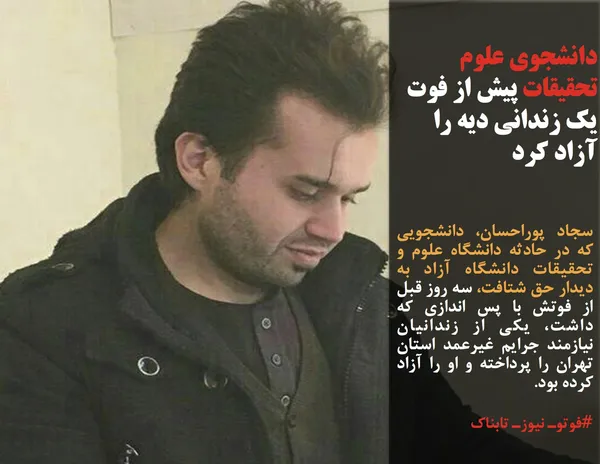 سجاد پوراحسان، دانشجویی که در حادثه دانشگاه علوم و تحقیقات دانشگاه آزاد به دیدار حق شتافت، سه روز قبل از فوتش با پس اندازی که داشت، یکی از زندانیان نیازمند جرایم غیرعمد استان تهران را پرداخته و او را آزاد کرده بود.
